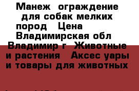 Манеж -ограждение для собак мелких пород › Цена ­ 2 000 - Владимирская обл., Владимир г. Животные и растения » Аксесcуары и товары для животных   